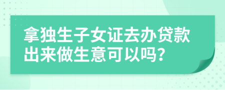 拿独生子女证去办贷款出来做生意可以吗？