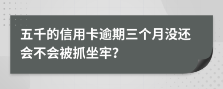 五千的信用卡逾期三个月没还会不会被抓坐牢？