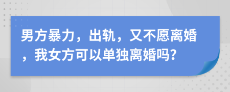 男方暴力，出轨，又不愿离婚，我女方可以单独离婚吗？