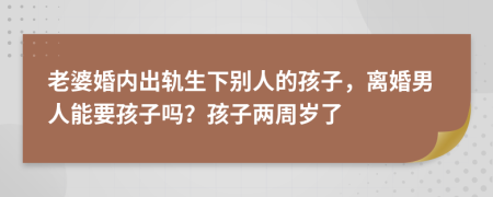 老婆婚内出轨生下别人的孩子，离婚男人能要孩子吗？孩子两周岁了