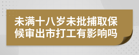 未满十八岁未批捕取保候审出市打工有影响吗