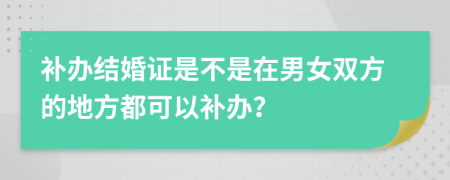 补办结婚证是不是在男女双方的地方都可以补办？