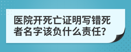 医院开死亡证明写错死者名字该负什么责任？