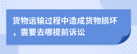 货物运输过程中造成货物损坏，需要去哪提前诉讼