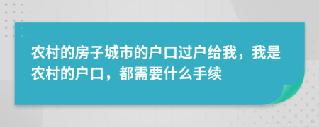 农村的房子城市的户口过户给我，我是农村的户口，都需要什么手续