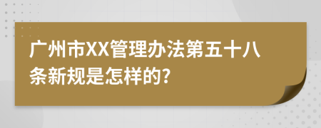 广州市XX管理办法第五十八条新规是怎样的?