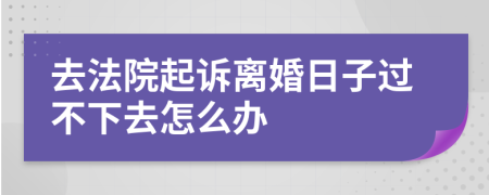 去法院起诉离婚日子过不下去怎么办