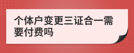 个体户变更三证合一需要付费吗