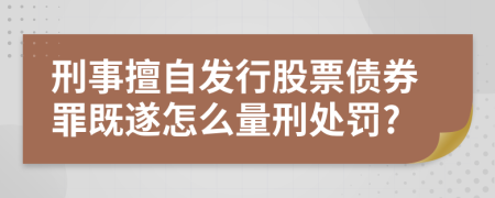 刑事擅自发行股票债券罪既遂怎么量刑处罚?