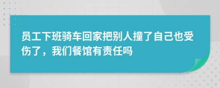 员工下班骑车回家把别人撞了自己也受伤了，我们餐馆有责任吗