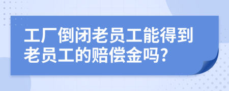 工厂倒闭老员工能得到老员工的赔偿金吗?