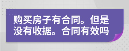 购买房子有合同。但是没有收据。合同有效吗