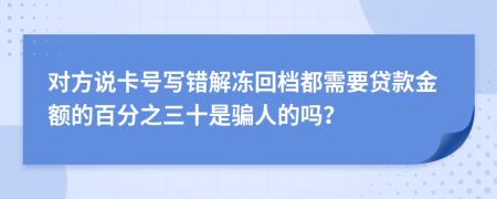 对方说卡号写错解冻回档都需要贷款金额的百分之三十是骗人的吗？