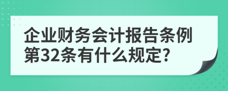 企业财务会计报告条例第32条有什么规定?