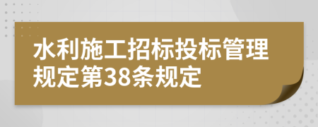 水利施工招标投标管理规定第38条规定