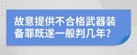 故意提供不合格武器装备罪既遂一般判几年？