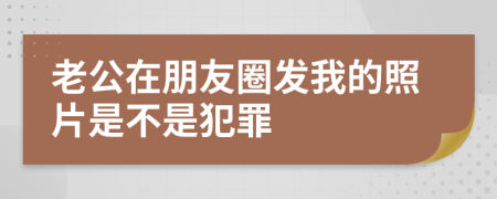 老公在朋友圈发我的照片是不是犯罪