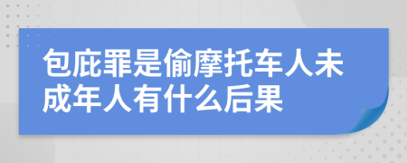 包庇罪是偷摩托车人未成年人有什么后果