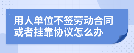 用人单位不签劳动合同或者挂靠协议怎么办