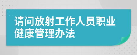 请问放射工作人员职业健康管理办法