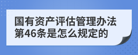 国有资产评估管理办法第46条是怎么规定的