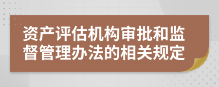 资产评估机构审批和监督管理办法的相关规定