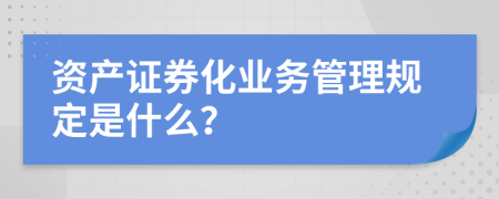 资产证券化业务管理规定是什么？