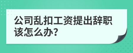 公司乱扣工资提出辞职该怎么办？