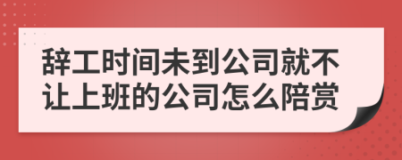 辞工时间未到公司就不让上班的公司怎么陪赏