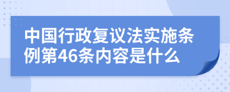 中国行政复议法实施条例第46条内容是什么