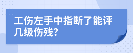 工伤左手中指断了能评几级伤残？