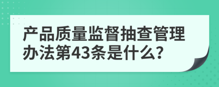 产品质量监督抽查管理办法第43条是什么？