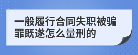 一般履行合同失职被骗罪既遂怎么量刑的