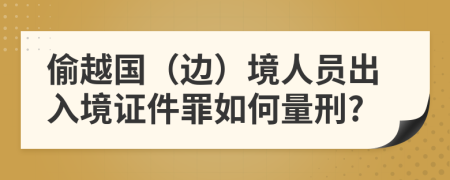 偷越国（边）境人员出入境证件罪如何量刑?