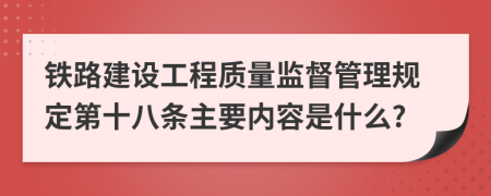 铁路建设工程质量监督管理规定第十八条主要内容是什么?