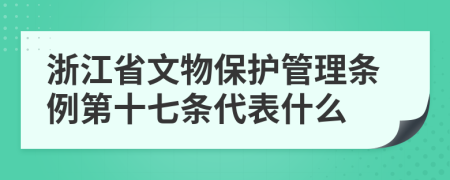 浙江省文物保护管理条例第十七条代表什么