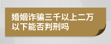 婚姻诈骗三千以上二万以下能否判刑吗