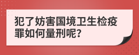 犯了妨害国境卫生检疫罪如何量刑呢？