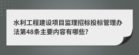 水利工程建设项目监理招标投标管理办法第48条主要内容有哪些?
