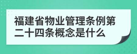 福建省物业管理条例第二十四条概念是什么