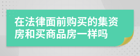在法律面前购买的集资房和买商品房一样吗