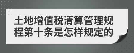 土地增值税清算管理规程第十条是怎样规定的