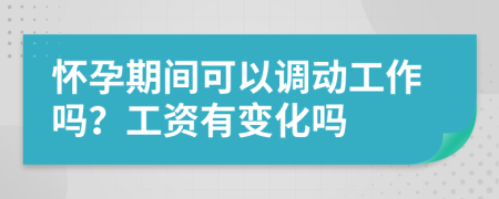 怀孕期间可以调动工作吗？工资有变化吗