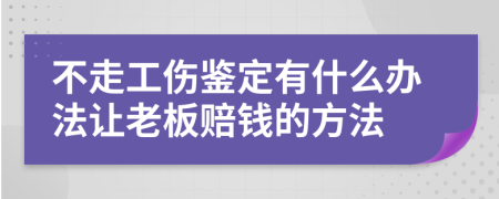 不走工伤鉴定有什么办法让老板赔钱的方法