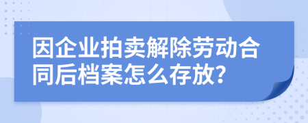 因企业拍卖解除劳动合同后档案怎么存放？