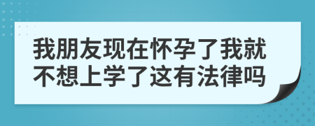 我朋友现在怀孕了我就不想上学了这有法律吗