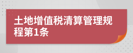 土地增值税清算管理规程第1条