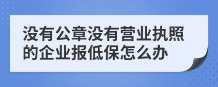 没有公章没有营业执照的企业报低保怎么办