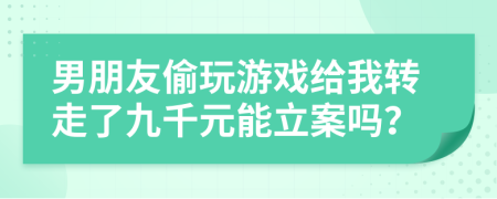 男朋友偷玩游戏给我转走了九千元能立案吗？