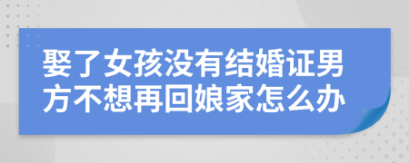 娶了女孩没有结婚证男方不想再回娘家怎么办